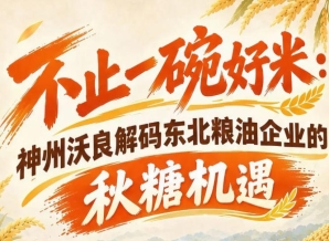 不止优质稻米产业 神州沃良解码东北粮油秋糖市场新机遇